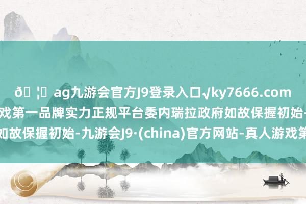 🦄ag九游会官方J9登录入口√ky7666.com√ag九游会官网真人游戏第一品牌实力正规平台委内瑞拉政府如故保握初始-九游会J9·(china)官方网站-真人游戏第一品牌