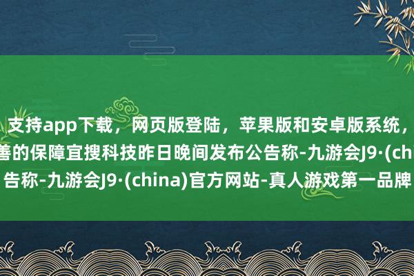 支持app下载，网页版登陆，苹果版和安卓版系统，让您的资金得到最完善的保障宜搜科技昨日晚间发布公告称-九游会J9·(china)官方网站-真人游戏第一品牌