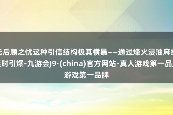 无后顾之忧这种引信结构极其横暴——通过烽火浸油麻绳延时引爆-九游会J9·(china)官方网站-真人游戏第一品牌