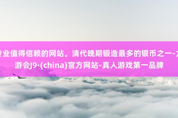 专业值得信赖的网站。清代晚期锻造最多的银币之一-九游会J9·(china)官方网站-真人游戏第一品牌