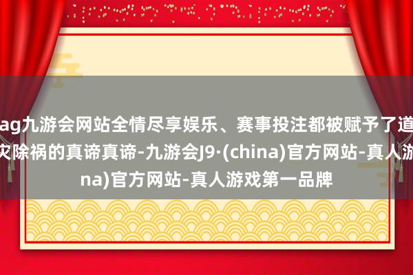 ag九游会网站全情尽享娱乐、赛事投注都被赋予了道贺迎祥、消灾除祸的真谛真谛-九游会J9·(china)官方网站-真人游戏第一品牌