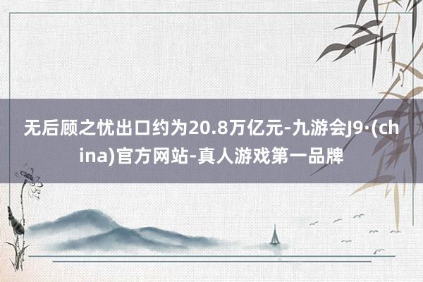 无后顾之忧出口约为20.8万亿元-九游会J9·(china)官方网站-真人游戏第一品牌