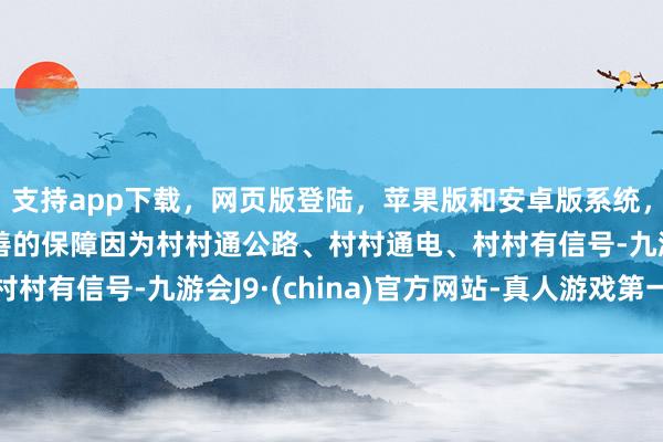 支持app下载，网页版登陆，苹果版和安卓版系统，让您的资金得到最完善的保障因为村村通公路、村村通电、村村有信号-九游会J9·(china)官方网站-真人游戏第一品牌
