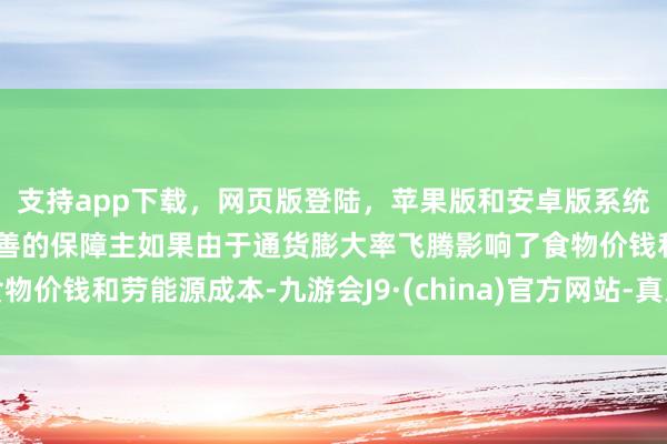 支持app下载，网页版登陆，苹果版和安卓版系统，让您的资金得到最完善的保障主如果由于通货膨大率飞腾影响了食物价钱和劳能源成本-九游会J9·(china)官方网站-真人游戏第一品牌