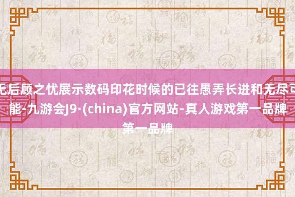无后顾之忧展示数码印花时候的已往愚弄长进和无尽可能-九游会J9·(china)官方网站-真人游戏第一品牌