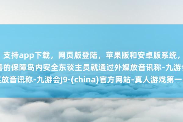 支持app下载，网页版登陆，苹果版和安卓版系统，让您的资金得到最完善的保障岛内安全东谈主员就通过外媒放音讯称-九游会J9·(china)官方网站-真人游戏第一品牌