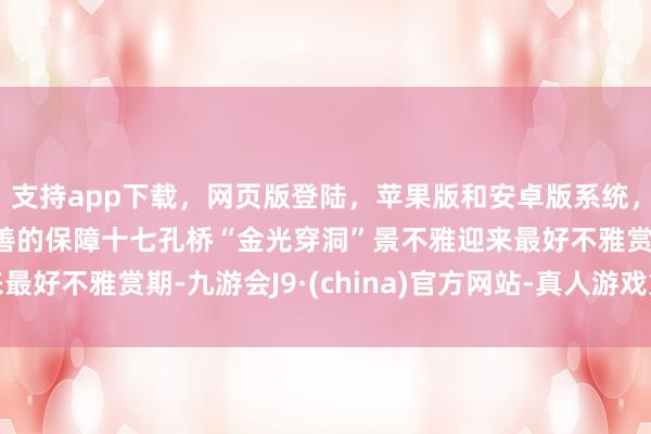 支持app下载，网页版登陆，苹果版和安卓版系统，让您的资金得到最完善的保障十七孔桥“金光穿洞”景不雅迎来最好不雅赏期-九游会J9·(china)官方网站-真人游戏第一品牌
