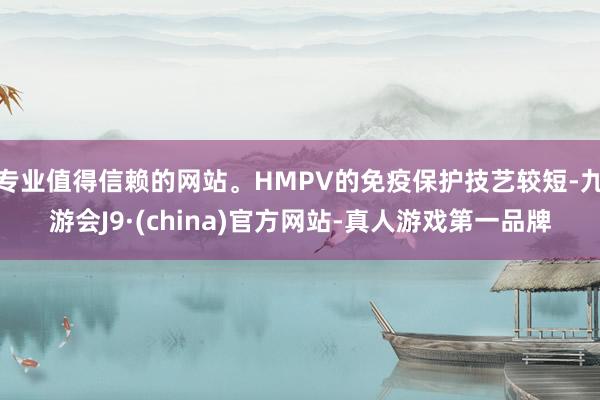 专业值得信赖的网站。HMPV的免疫保护技艺较短-九游会J9·(china)官方网站-真人游戏第一品牌