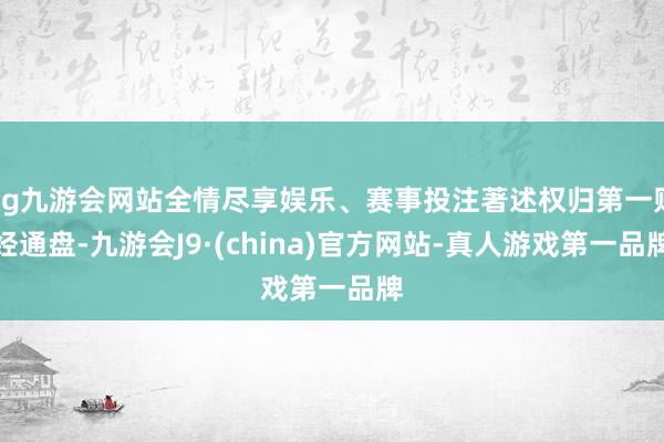ag九游会网站全情尽享娱乐、赛事投注著述权归第一财经通盘-九游会J9·(china)官方网站-真人游戏第一品牌