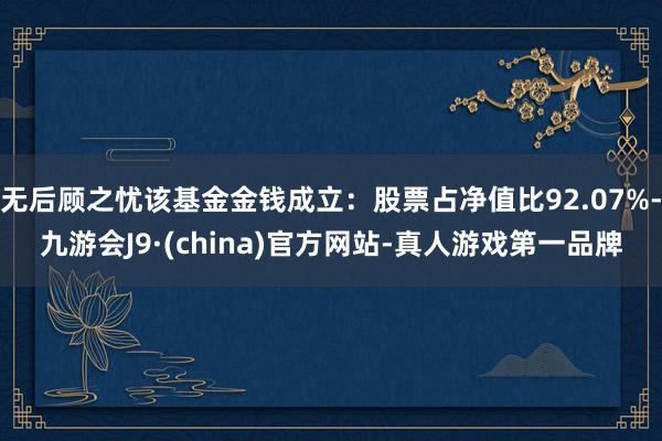 无后顾之忧该基金金钱成立：股票占净值比92.07%-九游会J9·(china)官方网站-真人游戏第一品牌