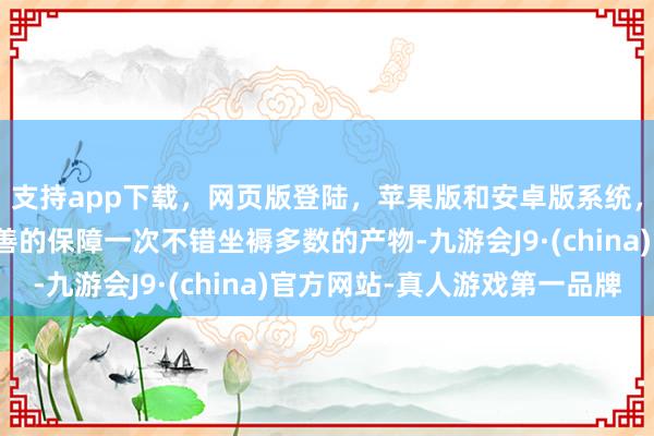 支持app下载，网页版登陆，苹果版和安卓版系统，让您的资金得到最完善的保障一次不错坐褥多数的产物-九游会J9·(china)官方网站-真人游戏第一品牌