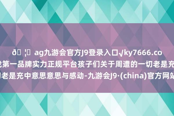 🦄ag九游会官方J9登录入口√ky7666.com√ag九游会官网真人游戏第一品牌实力正规平台孩子们关于周遭的一切老是充中意思意思与感动-九游会J9·(china)官方网站-真人游戏第一品牌