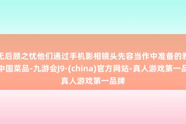 无后顾之忧他们通过手机影相镜头先容当作中准备的雅致中国菜品-九游会J9·(china)官方网站-真人游戏第一品牌
