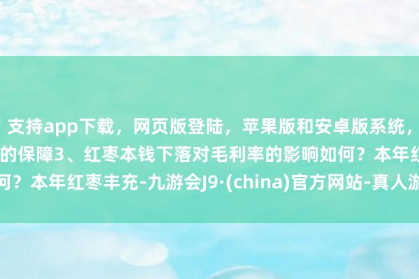支持app下载，网页版登陆，苹果版和安卓版系统，让您的资金得到最完善的保障3、红枣本钱下落对毛利率的影响如何？本年红枣丰充-九游会J9·(china)官方网站-真人游戏第一品牌