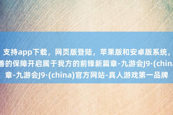 支持app下载,网页版登陆,苹果版和安卓版系统,让您的资金得到最完善的保障开启属于我方的前锋新篇章-九游会J9·(china)官方网站-真人游戏第一品牌