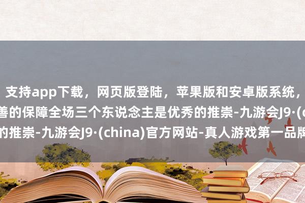 支持app下载,网页版登陆,苹果版和安卓版系统,让您的资金得到最完善的保障全场三个东说念主是优秀的推崇-九游会J9·(china)官方网站-真人游戏第一品牌
