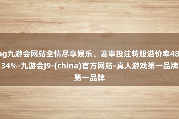 ag九游会网站全情尽享娱乐、赛事投注转股溢价率48.34%-九游会J9·(china)官方网站-真人游戏第一品牌