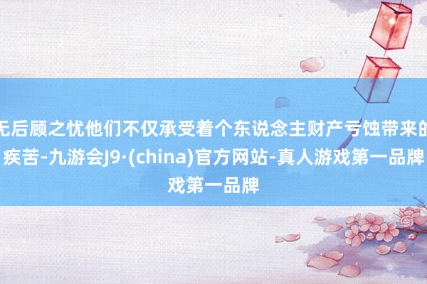 无后顾之忧他们不仅承受着个东说念主财产亏蚀带来的疾苦-九游会J9·(china)官方网站-真人游戏第一品牌
