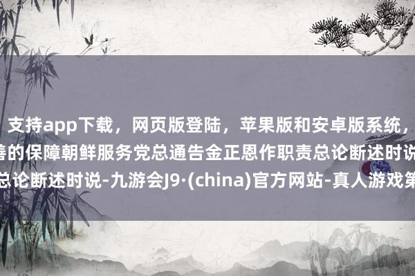 支持app下载，网页版登陆，苹果版和安卓版系统，让您的资金得到最完善的保障朝鲜服务党总通告金正恩作职责总论断述时说-九游会J9·(china)官方网站-真人游戏第一品牌
