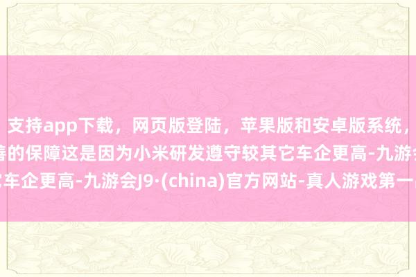 支持app下载，网页版登陆，苹果版和安卓版系统，让您的资金得到最完善的保障这是因为小米研发遵守较其它车企更高-九游会J9·(china)官方网站-真人游戏第一品牌