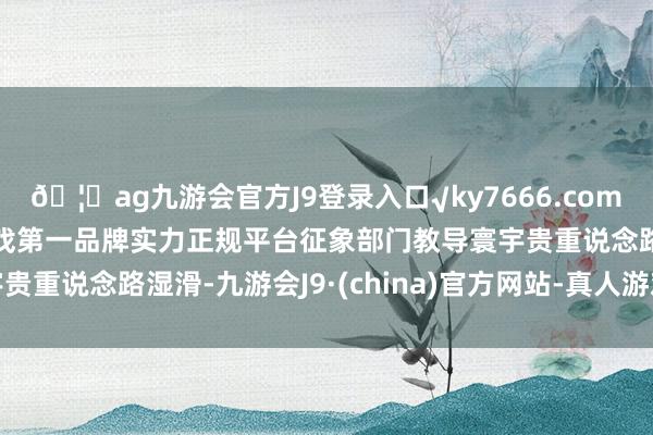 🦄ag九游会官方J9登录入口√ky7666.com√ag九游会官网真人游戏第一品牌实力正规平台征象部门教导寰宇贵重说念路湿滑-九游会J9·(china)官方网站-真人游戏第一品牌