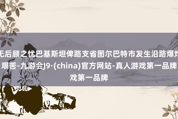 无后顾之忧巴基斯坦俾路支省图尔巴特市发生沿路爆炸艰苦-九游会J9·(china)官方网站-真人游戏第一品牌