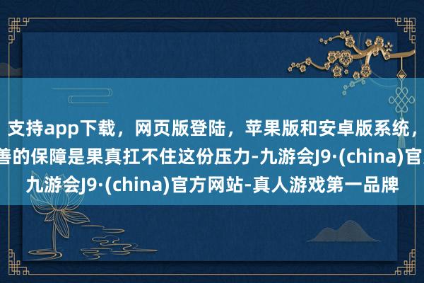 支持app下载，网页版登陆，苹果版和安卓版系统，让您的资金得到最完善的保障是果真扛不住这份压力-九游会J9·(china)官方网站-真人游戏第一品牌
