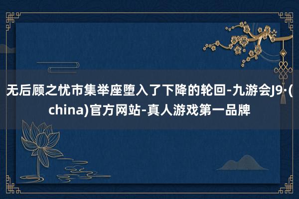无后顾之忧市集举座堕入了下降的轮回-九游会J9·(china)官方网站-真人游戏第一品牌