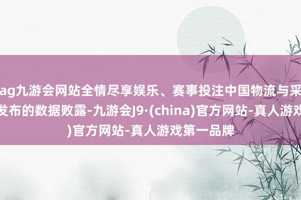 ag九游会网站全情尽享娱乐、赛事投注中国物流与采购接头会发布的数据败露-九游会J9·(china)官方网站-真人游戏第一品牌