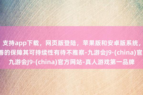 支持app下载，网页版登陆，苹果版和安卓版系统，让您的资金得到最完善的保障其可持续性有待不雅察-九游会J9·(china)官方网站-真人游戏第一品牌