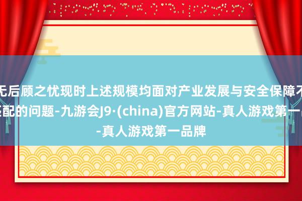 无后顾之忧现时上述规模均面对产业发展与安全保障不相匹配的问题-九游会J9·(china)官方网站-真人游戏第一品牌