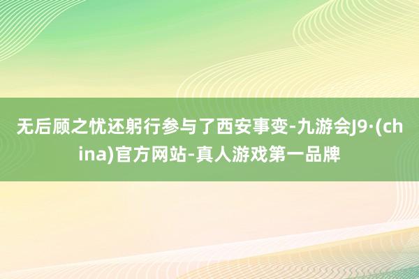 无后顾之忧还躬行参与了西安事变-九游会J9·(china)官方网站-真人游戏第一品牌