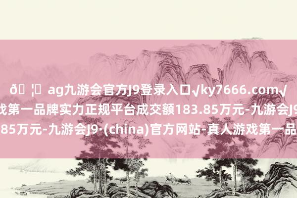 🦄ag九游会官方J9登录入口√ky7666.com√ag九游会官网真人游戏第一品牌实力正规平台成交额183.85万元-九游会J9·(china)官方网站-真人游戏第一品牌