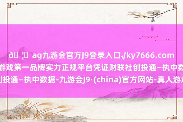 🦄ag九游会官方J9登录入口√ky7666.com√ag九游会官网真人游戏第一品牌实力正规平台　　凭证财联社创投通—执中数据-九游会J9·(china)官方网站-真人游戏第一品牌
