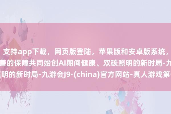 支持app下载，网页版登陆，苹果版和安卓版系统，让您的资金得到最完善的保障共同始创AI期间健康、双碳照明的新时局-九游会J9·(china)官方网站-真人游戏第一品牌