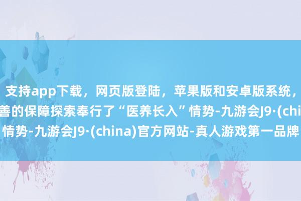 支持app下载，网页版登陆，苹果版和安卓版系统，让您的资金得到最完善的保障探索奉行了“医养长入”情势-九游会J9·(china)官方网站-真人游戏第一品牌