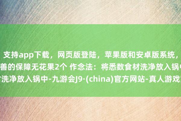支持app下载，网页版登陆，苹果版和安卓版系统，让您的资金得到最完善的保障无花果2个 作念法：将悉数食材洗净放入锅中-九游会J9·(china)官方网站-真人游戏第一品牌