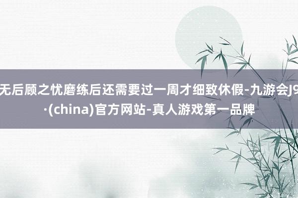 无后顾之忧磨练后还需要过一周才细致休假-九游会J9·(china)官方网站-真人游戏第一品牌