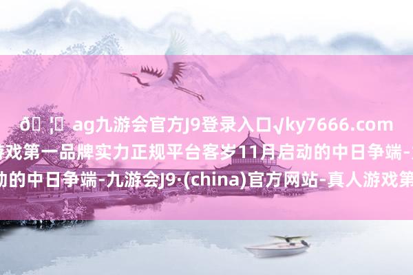 🦄ag九游会官方J9登录入口√ky7666.com√ag九游会官网真人游戏第一品牌实力正规平台客岁11月启动的中日争端-九游会J9·(china)官方网站-真人游戏第一品牌