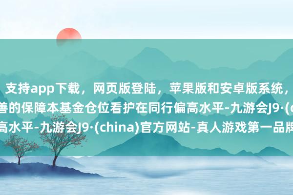 支持app下载，网页版登陆，苹果版和安卓版系统，让您的资金得到最完善的保障本基金仓位看护在同行偏高水平-九游会J9·(china)官方网站-真人游戏第一品牌