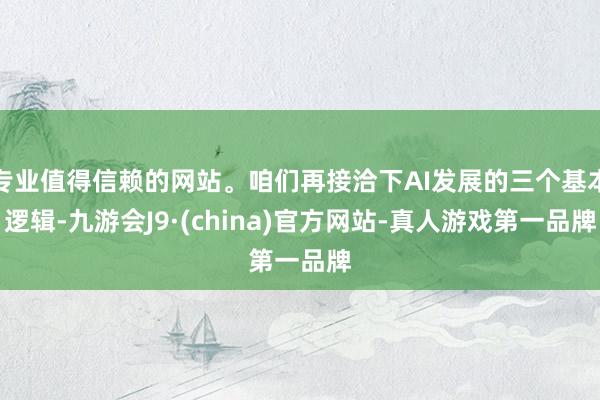 专业值得信赖的网站。咱们再接洽下AI发展的三个基本逻辑-九游会J9·(china)官方网站-真人游戏第一品牌