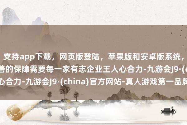 支持app下载,网页版登陆,苹果版和安卓版系统,让您的资金得到最完善的保障需要每一家有志企业王人心合力-九游会J9·(china)官方网站-真人游戏第一品牌