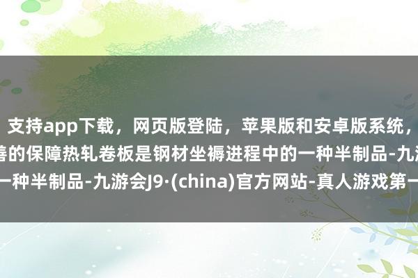 支持app下载，网页版登陆，苹果版和安卓版系统，让您的资金得到最完善的保障热轧卷板是钢材坐褥进程中的一种半制品-九游会J9·(china)官方网站-真人游戏第一品牌