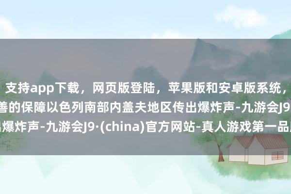 支持app下载，网页版登陆，苹果版和安卓版系统，让您的资金得到最完善的保障以色列南部内盖夫地区传出爆炸声-九游会J9·(china)官方网站-真人游戏第一品牌