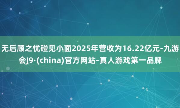 无后顾之忧碰见小面2025年营收为16.22亿元-九游会J9·(china)官方网站-真人游戏第一品牌