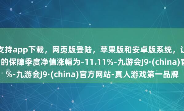 支持app下载，网页版登陆，苹果版和安卓版系统，让您的资金得到最完善的保障季度净值涨幅为-11.11%-九游会J9·(china)官方网站-真人游戏第一品牌