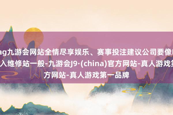 ag九游会网站全情尽享娱乐、赛事投注建议公司要像F1赛车进入维修站一般-九游会J9·(china)官方网站-真人游戏第一品牌