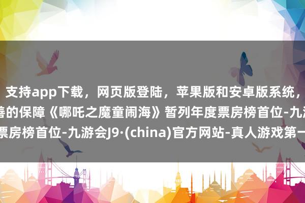 支持app下载，网页版登陆，苹果版和安卓版系统，让您的资金得到最完善的保障《哪吒之魔童闹海》暂列年度票房榜首位-九游会J9·(china)官方网站-真人游戏第一品牌