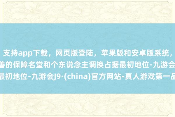支持app下载，网页版登陆，苹果版和安卓版系统，让您的资金得到最完善的保障名堂和个东说念主调换占据最初地位-九游会J9·(china)官方网站-真人游戏第一品牌