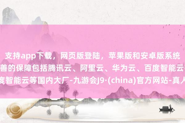支持app下载，网页版登陆，苹果版和安卓版系统，让您的资金得到最完善的保障包括腾讯云、阿里云、华为云、百度智能云等国内大厂-九游会J9·(china)官方网站-真人游戏第一品牌